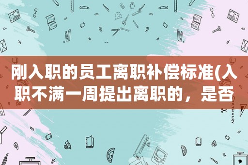 剛?cè)肼毜膯T工離職補償標(biāo)準(入職不滿一周提出離職的，是否結(jié)算工資？)