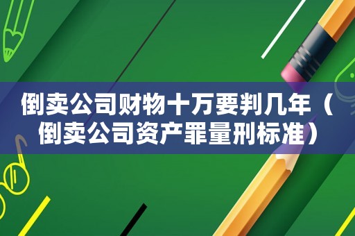 倒賣公司財物十萬要判幾年（倒賣公司資產(chǎn)罪量刑標(biāo)準(zhǔn)）