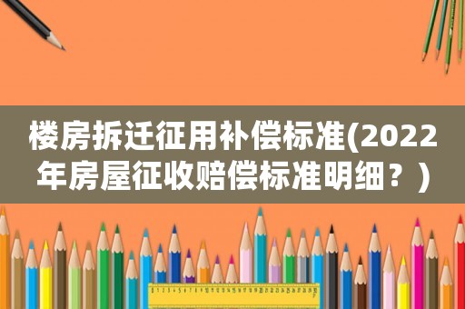樓房拆遷征用補(bǔ)償標(biāo)準(zhǔn)(2022年房屋征收賠償標(biāo)準(zhǔn)明細(xì)？)