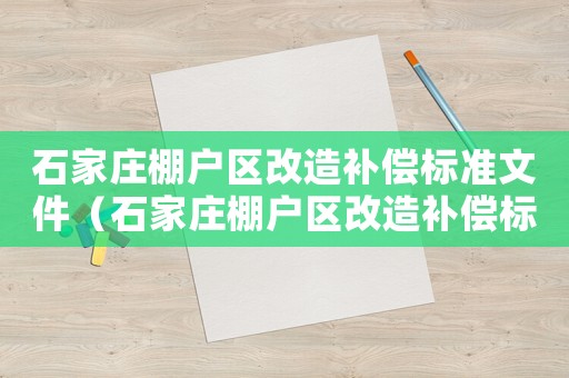 石家莊棚戶區(qū)改造補(bǔ)償標(biāo)準(zhǔn)文件（石家莊棚戶區(qū)改造補(bǔ)償標(biāo)準(zhǔn)）