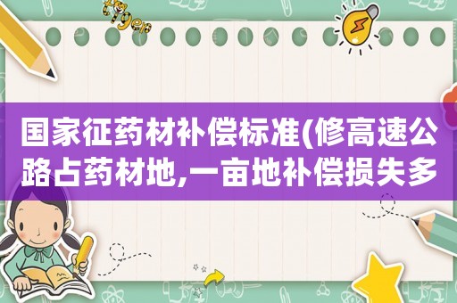 國家征藥材補(bǔ)償標(biāo)準(zhǔn)(修高速公路占藥材地,一畝地補(bǔ)償損失多少錢？)