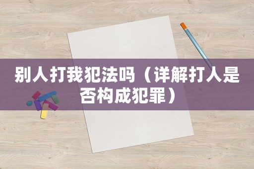 別人打我犯法嗎（詳解打人是否構(gòu)成犯罪）