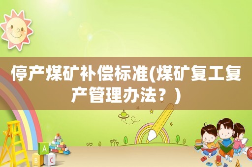 停產(chǎn)煤礦補償標準(煤礦復工復產(chǎn)管理辦法？)