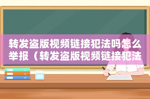轉(zhuǎn)發(fā)盜版視頻鏈接犯法嗎怎么舉報(bào)（轉(zhuǎn)發(fā)盜版視頻鏈接犯法嗎）