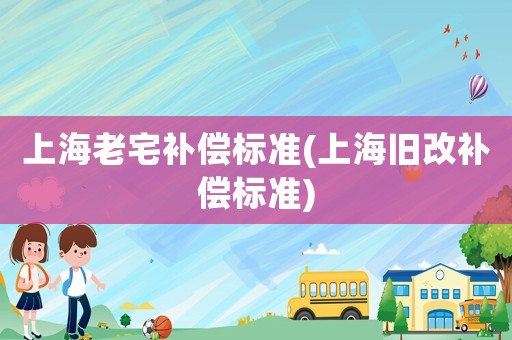 上海老宅補償標(biāo)準(zhǔn)(上海舊改補償標(biāo)準(zhǔn))