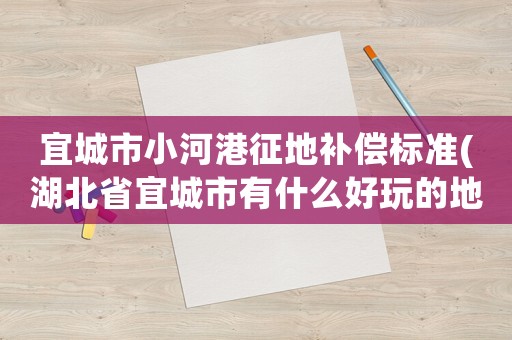 宜城市小河港征地補(bǔ)償標(biāo)準(zhǔn)(湖北省宜城市有什么好玩的地方？)