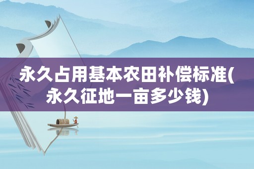 永久占用基本農(nóng)田補(bǔ)償標(biāo)準(zhǔn)(永久征地一畝多少錢)
