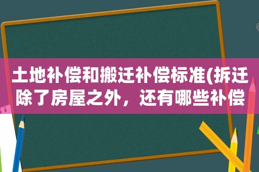 土地補償和搬遷補償標準(拆遷除了房屋之外，還有哪些補償？)