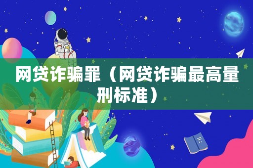 網(wǎng)貸詐騙罪（網(wǎng)貸詐騙最高量刑標(biāo)準(zhǔn)）