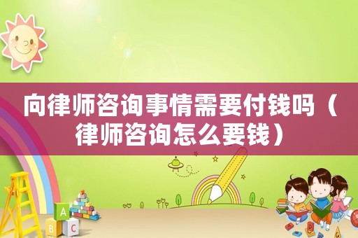 向律師咨詢事情需要付錢嗎（律師咨詢怎么要錢）