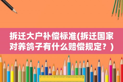 拆遷大戶補償標(biāo)準(zhǔn)(拆遷國家對養(yǎng)鴿子有什么賠償規(guī)定？)