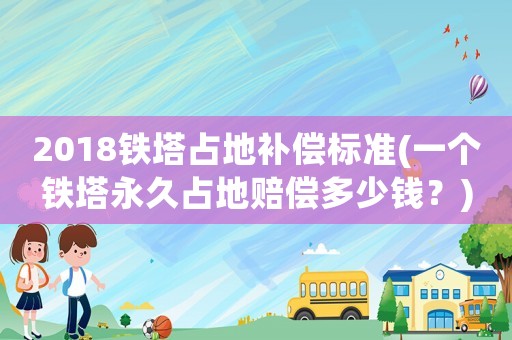 2018鐵塔占地補(bǔ)償標(biāo)準(zhǔn)(一個(gè)鐵塔永久占地賠償多少錢？)