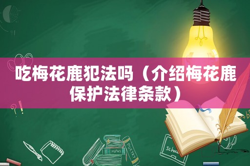 吃梅花鹿犯法嗎（介紹梅花鹿保護(hù)法律條款）