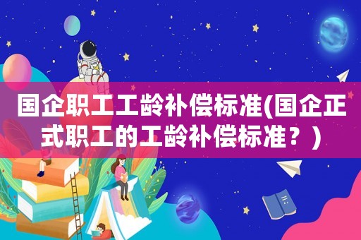 國(guó)企職工工齡補(bǔ)償標(biāo)準(zhǔn)(國(guó)企正式職工的工齡補(bǔ)償標(biāo)準(zhǔn)？)