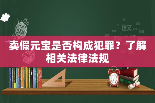 賣假元寶是否構(gòu)成犯罪？了解相關(guān)法律法規(guī)