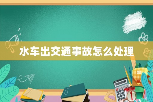 水車出交通事故怎么處理