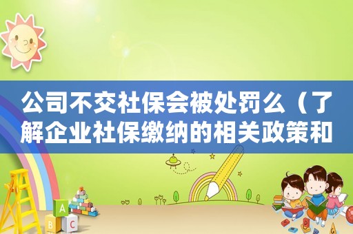 公司不交社保會被處罰么（了解企業(yè)社保繳納的相關(guān)政策和處罰措施）