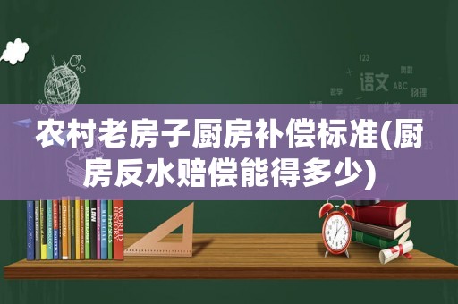 農(nóng)村老房子廚房補償標(biāo)準(zhǔn)(廚房反水賠償能得多少)