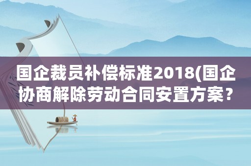 國企裁員補償標準2018(國企協(xié)商解除勞動合同安置方案？)
