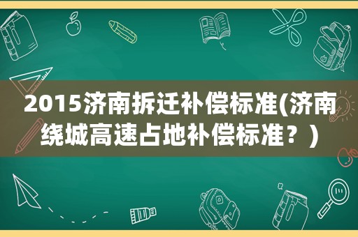 2015濟(jì)南拆遷補(bǔ)償標(biāo)準(zhǔn)(濟(jì)南繞城高速占地補(bǔ)償標(biāo)準(zhǔn)？)