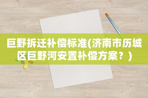 巨野拆遷補償標(biāo)準(zhǔn)(濟南市歷城區(qū)巨野河安置補償方案？)