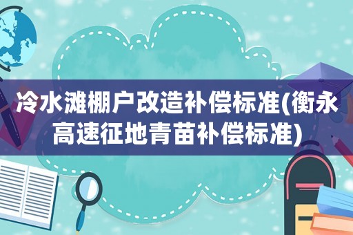 冷水灘棚戶改造補(bǔ)償標(biāo)準(zhǔn)(衡永高速征地青苗補(bǔ)償標(biāo)準(zhǔn))