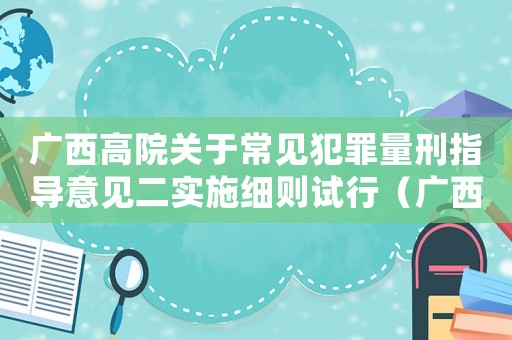 廣西高院關(guān)于常見(jiàn)犯罪量刑指導(dǎo)意見(jiàn)二實(shí)施細(xì)則試行（廣西高院量刑細(xì)則）