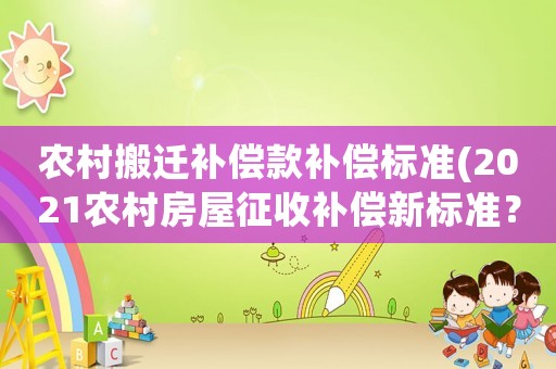 農(nóng)村搬遷補償款補償標(biāo)準(zhǔn)(2021農(nóng)村房屋征收補償新標(biāo)準(zhǔn)？)