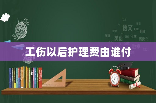 工傷以后護理費由誰付