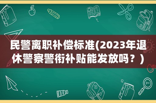民警離職補(bǔ)償標(biāo)準(zhǔn)(2023年退休警察警銜補(bǔ)貼能發(fā)放嗎？)