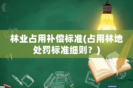 林業(yè)占用補(bǔ)償標(biāo)準(zhǔn)(占用林地處罰標(biāo)準(zhǔn)細(xì)則？)