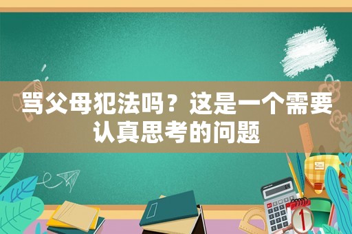 罵父母犯法嗎？這是一個需要認真思考的問題