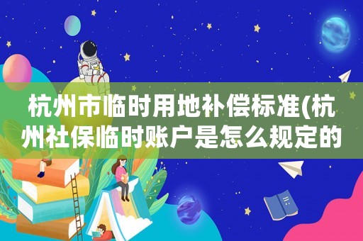 杭州市臨時(shí)用地補(bǔ)償標(biāo)準(zhǔn)(杭州社保臨時(shí)賬戶是怎么規(guī)定的)