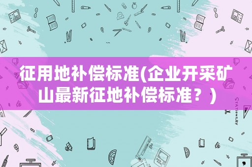征用地補償標準(企業(yè)開采礦山最新征地補償標準？)