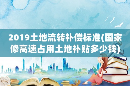 2019土地流轉(zhuǎn)補(bǔ)償標(biāo)準(zhǔn)(國(guó)家修高速占用土地補(bǔ)貼多少錢(qián))