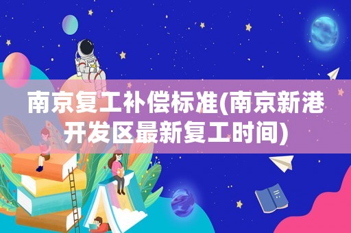 南京復(fù)工補償標準(南京新港開發(fā)區(qū)最新復(fù)工時間)