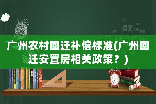 廣州農村回遷補償標準(廣州回遷安置房相關政策？)
