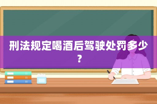 刑法規(guī)定喝酒后駕駛處罰多少？