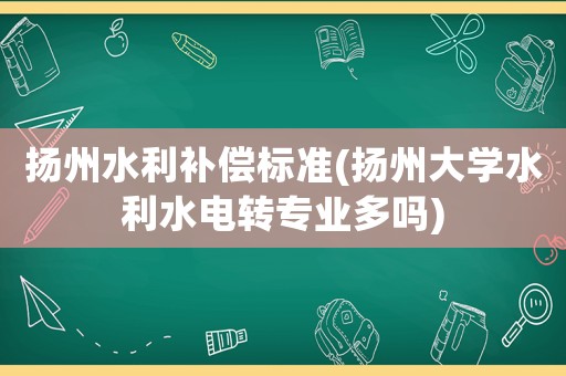 揚(yáng)州水利補(bǔ)償標(biāo)準(zhǔn)(揚(yáng)州大學(xué)水利水電轉(zhuǎn)專業(yè)多嗎)