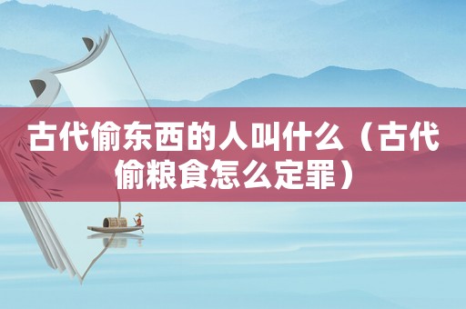 古代偷東西的人叫什么（古代偷糧食怎么定罪）