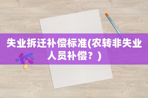 失業(yè)拆遷補(bǔ)償標(biāo)準(zhǔn)(農(nóng)轉(zhuǎn)非失業(yè)人員補(bǔ)償？)