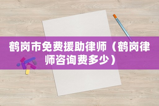 鶴崗市免費(fèi)援助律師（鶴崗律師咨詢費(fèi)多少）