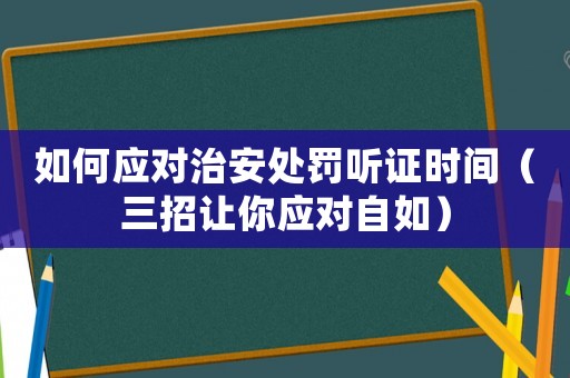 如何應(yīng)對治安處罰聽證時間（三招讓你應(yīng)對自如）