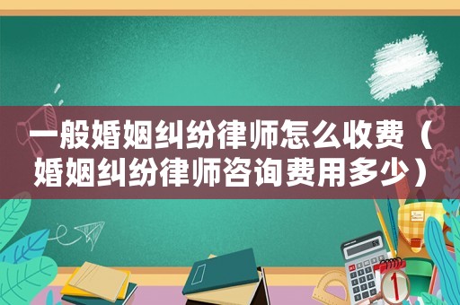 一般婚姻糾紛律師怎么收費(fèi)（婚姻糾紛律師咨詢費(fèi)用多少）