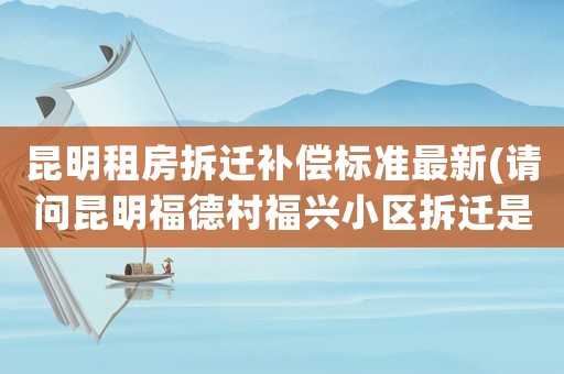 昆明租房拆遷補償標準最新(請問昆明福德村福興小區(qū)拆遷是怎么賠償?shù)陌?