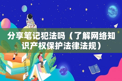 分享筆記犯法嗎（了解網(wǎng)絡(luò)知識產(chǎn)權(quán)保護(hù)法律法規(guī)）