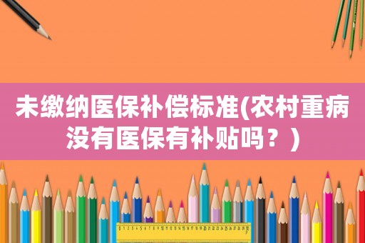 未繳納醫(yī)保補(bǔ)償標(biāo)準(zhǔn)(農(nóng)村重病沒有醫(yī)保有補(bǔ)貼嗎？)