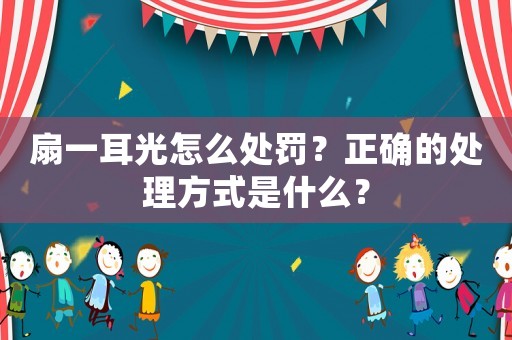 扇一耳光怎么處罰？正確的處理方式是什么？