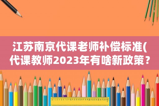 江蘇南京代課老師補償標準(代課教師2023年有啥新政策？)