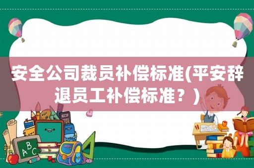 安全公司裁員補償標(biāo)準(zhǔn)(平安辭退員工補償標(biāo)準(zhǔn)？)